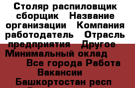 Столяр-распиловщик-сборщик › Название организации ­ Компания-работодатель › Отрасль предприятия ­ Другое › Минимальный оклад ­ 15 000 - Все города Работа » Вакансии   . Башкортостан респ.,Баймакский р-н